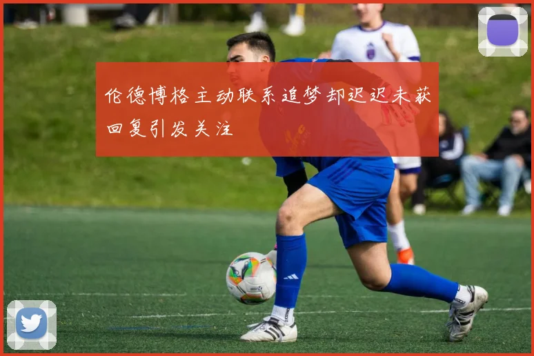 伦德博格主动联系追梦却迟迟未获回复引发关注