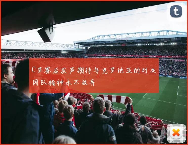 C罗赛后发声期待与克罗地亚的对决团队精神永不放弃