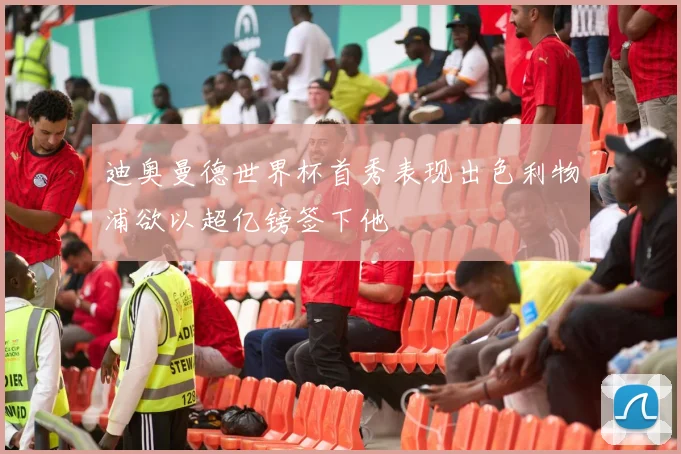 迪奥曼德世界杯首秀表现出色利物浦欲以超亿镑签下他