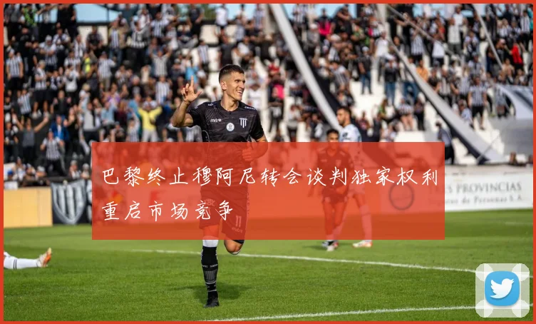 巴黎终止穆阿尼转会谈判独家权利重启市场竞争