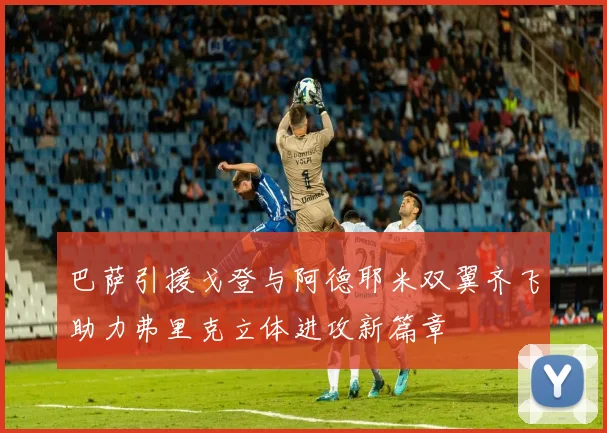 巴萨引援戈登与阿德耶米双翼齐飞助力弗里克立体进攻新篇章