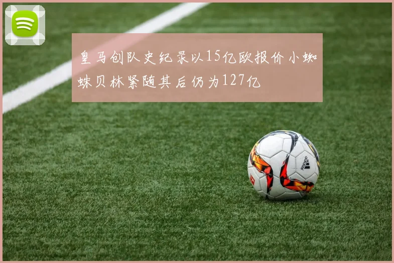 皇马创队史纪录以15亿欧报价小蜘蛛贝林紧随其后仍为127亿