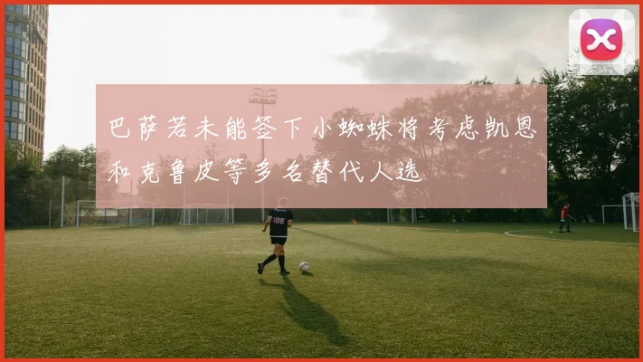 巴萨若未能签下小蜘蛛将考虑凯恩和克鲁皮等多名替代人选