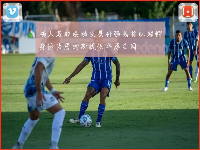 湖人若能成功交易补强或将以超帽身份为詹姆斯提供丰厚合同