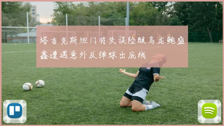 塔吉克斯坦门将失误险酿乌龙鲍盛鑫遭遇意外反弹球出底线