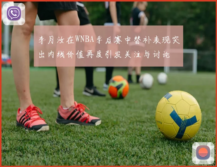 李月汝在WNBA季后赛中替补表现突出内线价值再度引发关注与讨论
