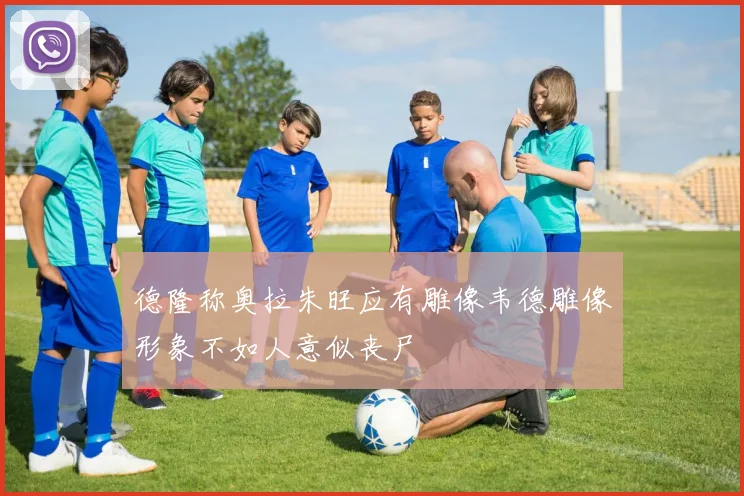 德隆称奥拉朱旺应有雕像韦德雕像形象不如人意似丧尸
