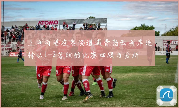 上海海港在客场遭遇青岛西海岸逆转以1-2落败的比赛回顾与分析