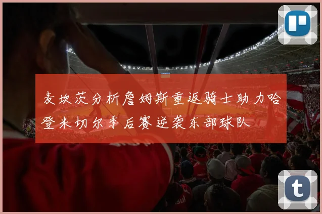 麦坎茨分析詹姆斯重返骑士助力哈登米切尔季后赛逆袭东部球队