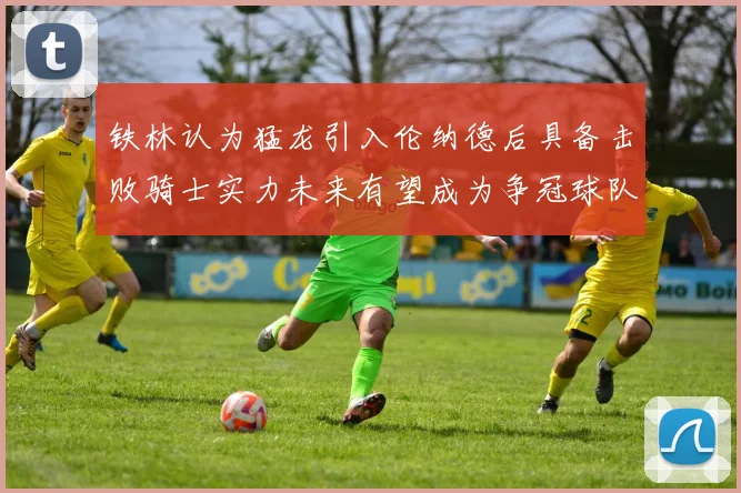 铁林认为猛龙引入伦纳德后具备击败骑士实力未来有望成为争冠球队